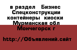  в раздел : Бизнес » Спецконструкции, контейнеры, киоски . Мурманская обл.,Мончегорск г.